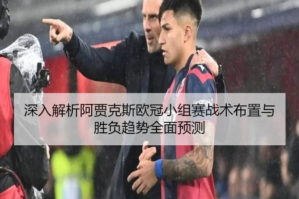 深入解析阿贾克斯欧冠小组赛战术布置与胜负趋势全面预测